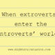 When extroverts enter the introverts’ world